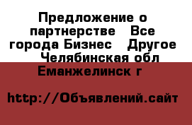 Предложение о партнерстве - Все города Бизнес » Другое   . Челябинская обл.,Еманжелинск г.